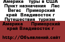 Америка - туры в США › Пункт назначения ­ Лас-Вегас - Приморский край, Владивосток г. Путешествия, туризм » Америка   . Приморский край,Владивосток г.